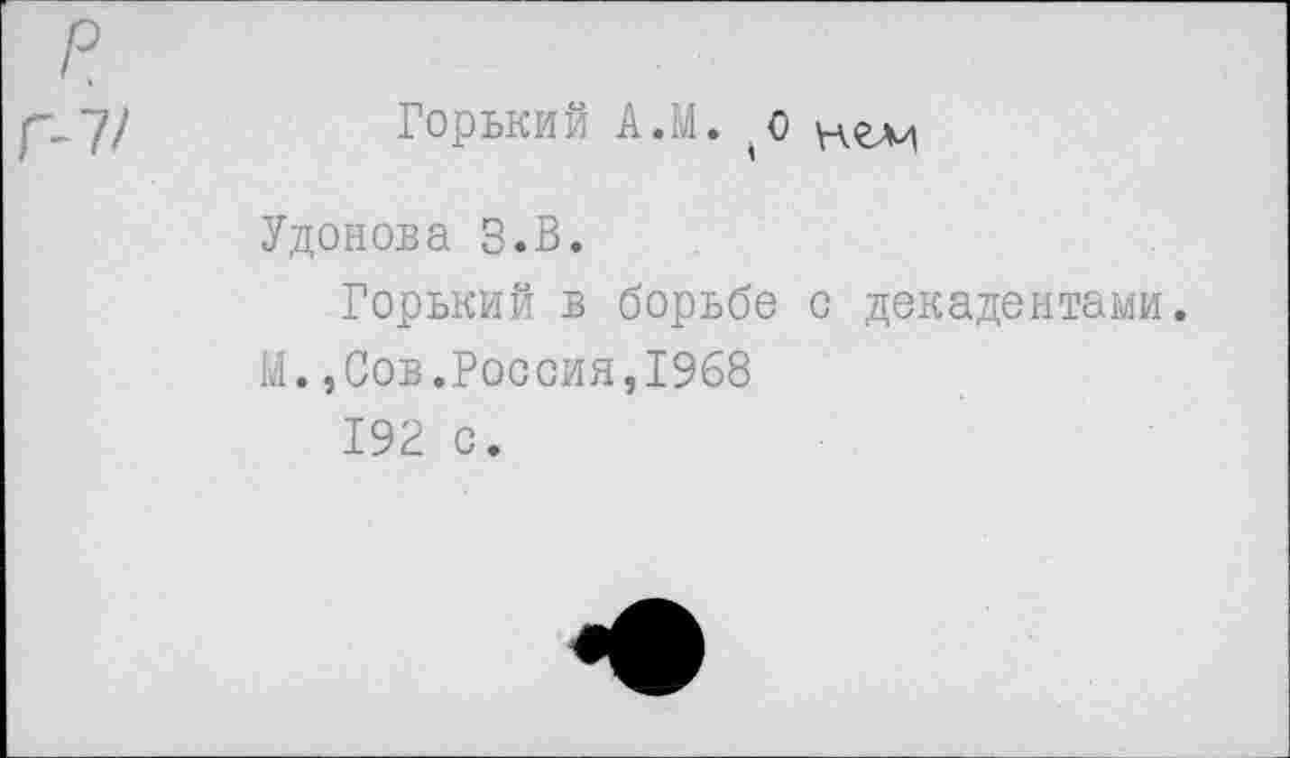 ﻿Горький А.М. о
Удонова З.В.
Горький в борьбе с декадентами.
М.,Сов.Россия,1968
192 с.